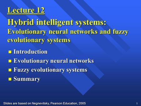 Slides are based on Negnevitsky, Pearson Education, 2005 1 Lecture 12 Hybrid intelligent systems: Evolutionary neural networks and fuzzy evolutionary systems.