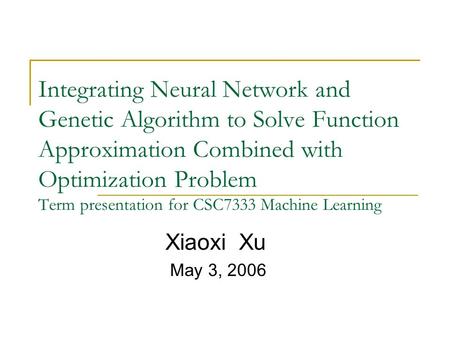 Integrating Neural Network and Genetic Algorithm to Solve Function Approximation Combined with Optimization Problem Term presentation for CSC7333 Machine.