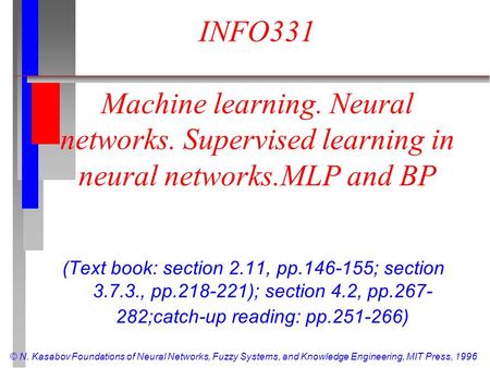 © N. Kasabov Foundations of Neural Networks, Fuzzy Systems, and Knowledge Engineering, MIT Press, 1996 INFO331 Machine learning. Neural networks. Supervised.