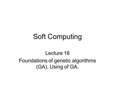 Soft Computing Lecture 18 Foundations of genetic algorithms (GA). Using of GA.