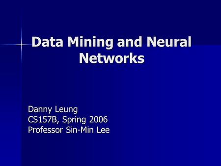 Data Mining and Neural Networks Danny Leung CS157B, Spring 2006 Professor Sin-Min Lee.