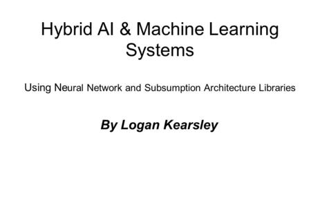 Hybrid AI & Machine Learning Systems Using Ne ural Network and Subsumption Architecture Libraries By Logan Kearsley.