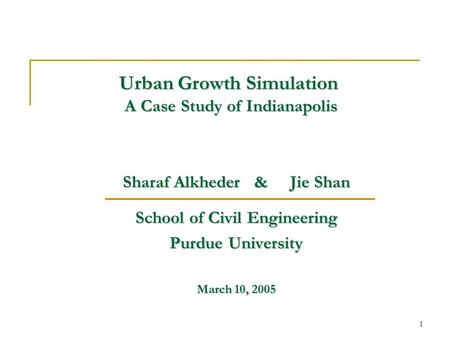 1 Urban Growth Simulation A Case Study of Indianapolis Sharaf Alkheder & Jie Shan School of Civil Engineering Purdue University March 10, 2005.