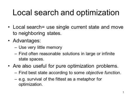 1 Local search and optimization Local search= use single current state and move to neighboring states. Advantages: –Use very little memory –Find often.