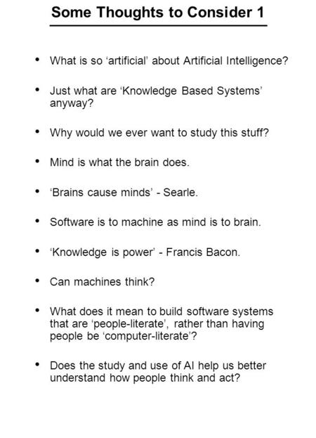 Some Thoughts to Consider 1 What is so ‘artificial’ about Artificial Intelligence? Just what are ‘Knowledge Based Systems’ anyway? Why would we ever want.