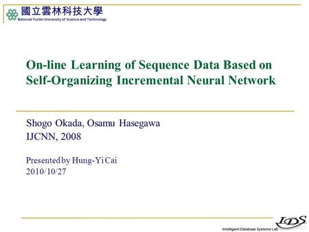 Intelligent Database Systems Lab 國立雲林科技大學 National Yunlin University of Science and Technology 1 On-line Learning of Sequence Data Based on Self-Organizing.
