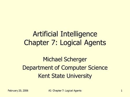 February 20, 2006AI: Chapter 7: Logical Agents1 Artificial Intelligence Chapter 7: Logical Agents Michael Scherger Department of Computer Science Kent.