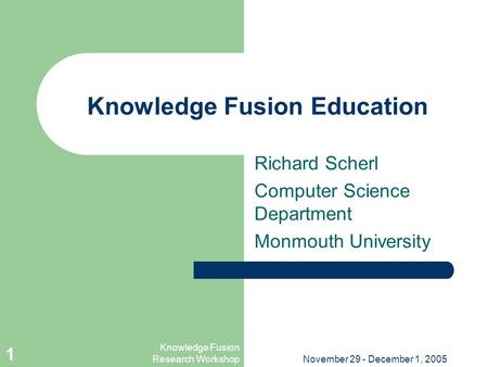 Knowledge Fusion Research WorkshopNovember 29 - December 1, 2005 1 Knowledge Fusion Education Richard Scherl Computer Science Department Monmouth University.