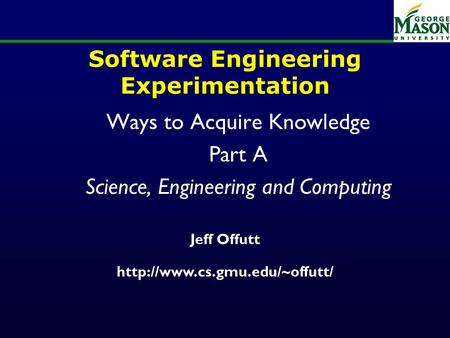 Software Engineering Experimentation Ways to Acquire Knowledge Part A Science, Engineering and Computing Jeff Offutt
