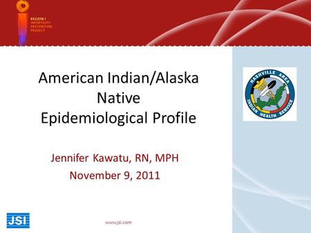 American Indian/Alaska Native Epidemiological Profile Jennifer Kawatu, RN, MPH November 9, 2011 www.jsi.com.