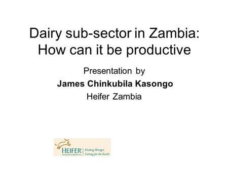 Dairy sub-sector in Zambia: How can it be productive Presentation by James Chinkubila Kasongo Heifer Zambia.