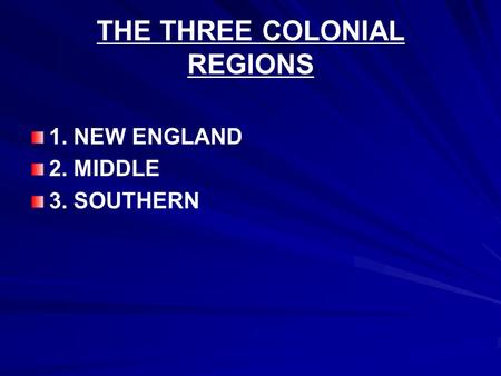 THE THREE COLONIAL REGIONS 1. NEW ENGLAND 2. MIDDLE 3. SOUTHERN.