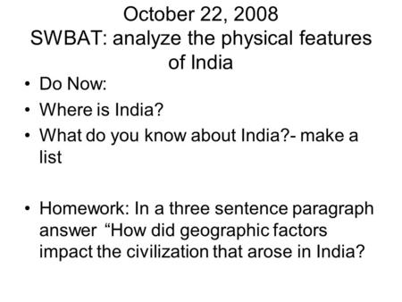 October 22, 2008 SWBAT: analyze the physical features of India Do Now: Where is India? What do you know about India?- make a list Homework: In a three.