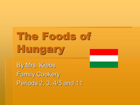 The Foods of Hungary By Mrs. Krebs Family Cookery Periods 2, 3, 4/5 and 11.