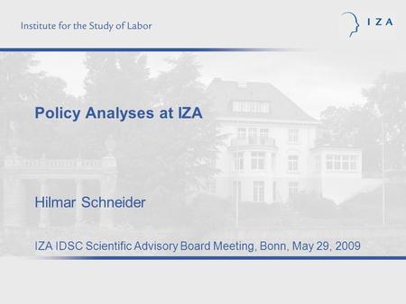 Policy Analyses at IZA Hilmar Schneider IZA IDSC Scientific Advisory Board Meeting, Bonn, May 29, 2009.