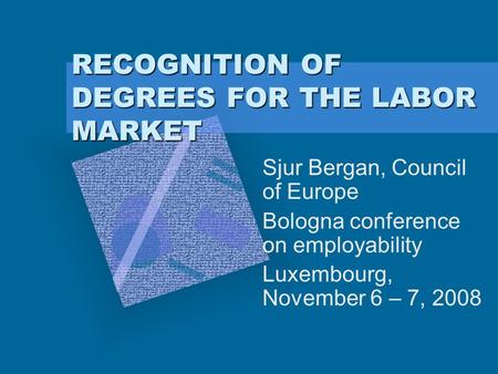 RECOGNITION OF DEGREES FOR THE LABOR MARKET Sjur Bergan, Council of Europe Bologna conference on employability Luxembourg, November 6 – 7, 2008.