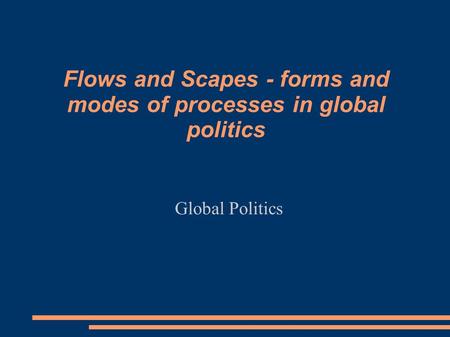 Flows and Scapes - forms and modes of processes in global politics Global Politics.
