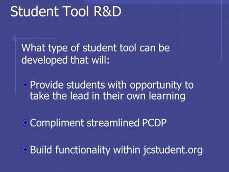 Student Tool R&D Provide students with opportunity to take the lead in their own learning Compliment streamlined PCDP Build functionality within jcstudent.org.