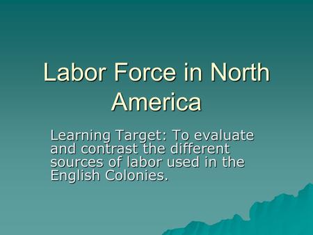 Labor Force in North America Learning Target: To evaluate and contrast the different sources of labor used in the English Colonies.