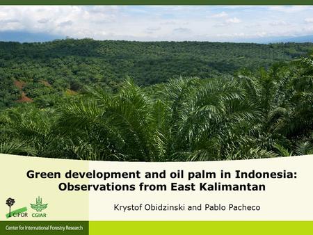 Green development and oil palm in Indonesia: Observations from East Kalimantan Krystof Obidzinski and Pablo Pacheco.