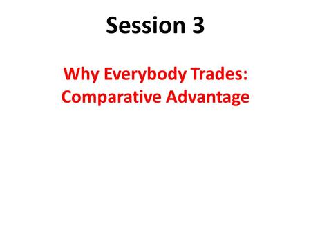 Session 3 Why Everybody Trades: Comparative Advantage.