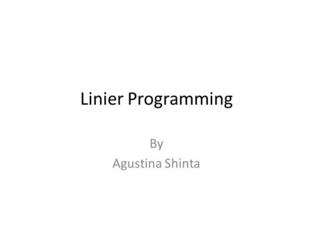 Linier Programming By Agustina Shinta. What is it? LP is essentially a mathematical technique for solving a problem that has certain characteristics.