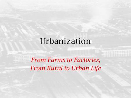 Urbanization From Farms to Factories, From Rural to Urban Life.