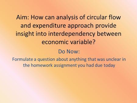 Aim: How can analysis of circular flow and expenditure approach provide insight into interdependency between economic variable? Do Now: Formulate a question.