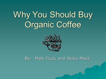 Why You Should Buy Organic Coffee By: Matt Fluck and Akiko Mack.