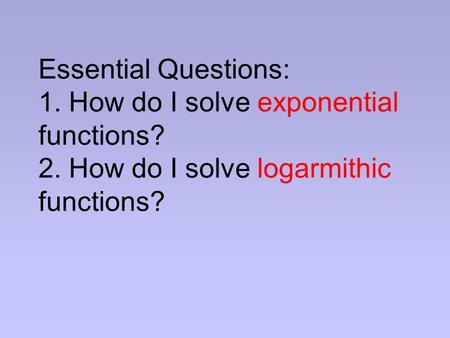 Essential Questions: 1. How do I solve exponential functions? 2. How do I solve logarmithic functions?