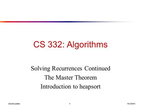 David Luebke 1 10/3/2015 CS 332: Algorithms Solving Recurrences Continued The Master Theorem Introduction to heapsort.