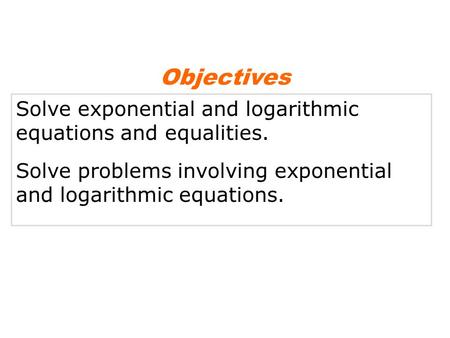 Objectives Solve exponential and logarithmic equations and equalities.