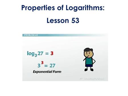 Properties of Logarithms: Lesson 53. LESSON OBJECTIVE: 1)Simplify and evaluate expressions using the properties of Logarithms. 2)Solve logarithmic equations.