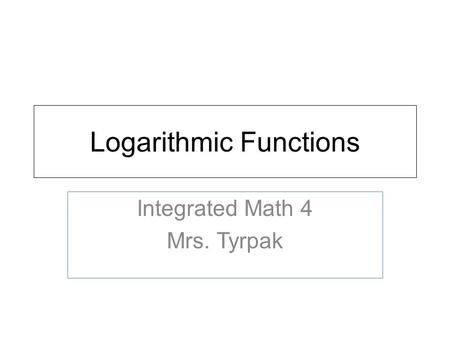 Logarithmic Functions Integrated Math 4 Mrs. Tyrpak.