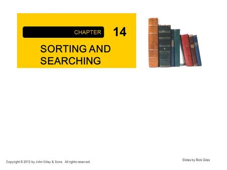 Copyright © 2013 by John Wiley & Sons. All rights reserved. SORTING AND SEARCHING CHAPTER Slides by Rick Giles 14.