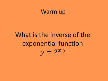Warm up. Solution Why do we care? Logarithms are functions that used to be very helpful, but most of their value has become obsolete now that we have.