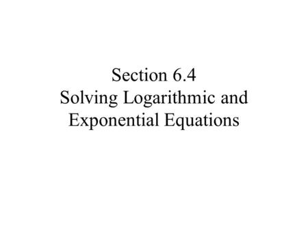 Section 6.4 Solving Logarithmic and Exponential Equations