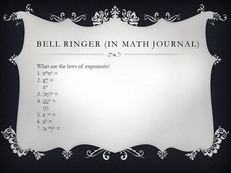 BELL RINGER (IN MATH JOURNAL) What are the laws of exponents? 1. x m x n = 2. x m = x n 3. (xy) n = 4. (x) n = (y) 5. x –n = 6. x 0 = 7. (x m ) n =