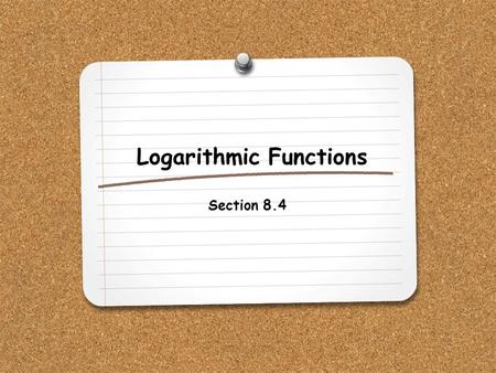 Logarithmic Functions Section 8.4. WHAT YOU WILL LEARN: 1.How to evaluate logarithmic functions.