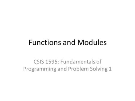 Functions and Modules CSIS 1595: Fundamentals of Programming and Problem Solving 1.