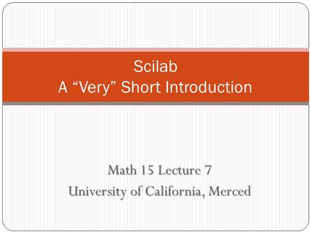 Math 15 Lecture 7 University of California, Merced Scilab A “Very” Short Introduction.