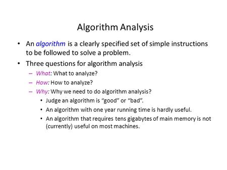 Algorithm Analysis An algorithm is a clearly specified set of simple instructions to be followed to solve a problem. Three questions for algorithm analysis.