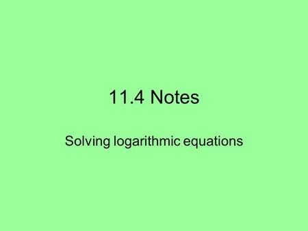 11.4 Notes Solving logarithmic equations. 11.4 Notes In this unit of study, you will learn several methods for solving several types of logarithmic equations.