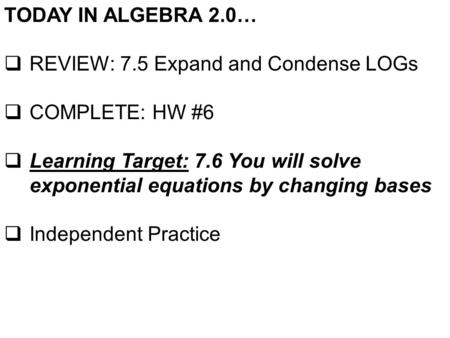 TODAY IN ALGEBRA 2.0…  REVIEW: 7.5 Expand and Condense LOGs  COMPLETE: HW #6  Learning Target: 7.6 You will solve exponential equations by changing.