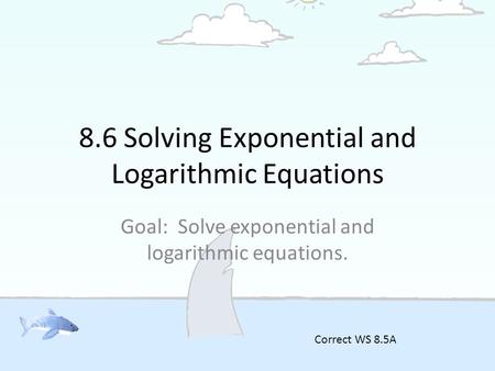 8.6 Solving Exponential and Logarithmic Equations Goal: Solve exponential and logarithmic equations. Correct WS 8.5A.
