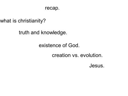Recap. existence of God. creation vs. evolution. truth and knowledge. what is christianity? Jesus.