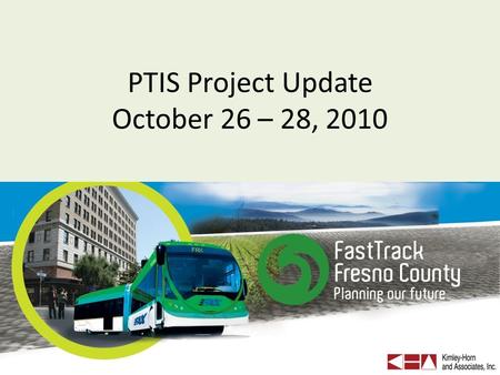 PTIS Project Update October 26 – 28, 2010. PTIS Project Objective Recommend transit investments and land use strategies for urban and rural Fresno County.