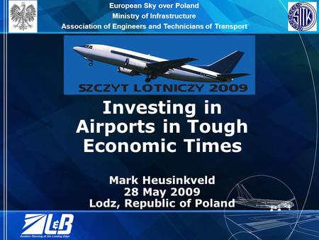 Investing in Airports in Tough Economic Times Mark Heusinkveld 28 May 2009 Lodz, Republic of Poland European Sky over Poland Ministry of Infrastructure.