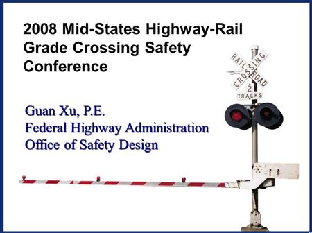 1 2008 Mid-States Highway-Rail Grade Crossing Safety Conference Guan Xu, P.E. Federal Highway Administration Office of Safety Design.