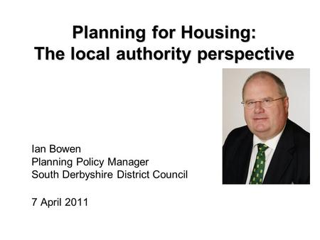 Ian Bowen Planning Policy Manager South Derbyshire District Council 7 April 2011 Planning for Housing: The local authority perspective.